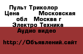 Пульт Триколор 500 › Цена ­ 199 - Московская обл., Москва г. Электро-Техника » Аудио-видео   